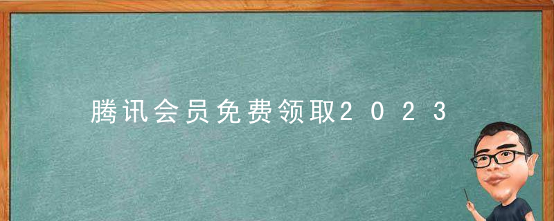 腾讯会员免费领取2023 腾讯会员免费领七天